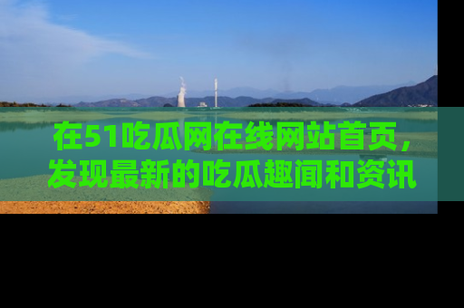 在51吃瓜网在线网站首页，发现最新的吃瓜趣闻和资讯分享