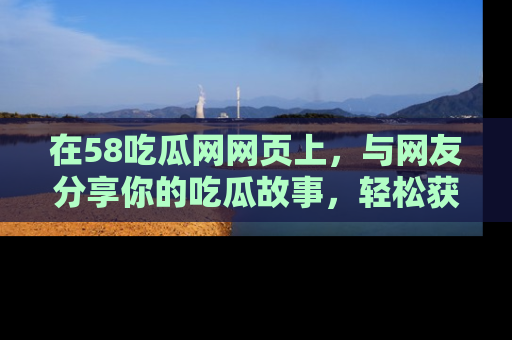 在58吃瓜网网页上，与网友分享你的吃瓜故事，轻松获取热门趣闻