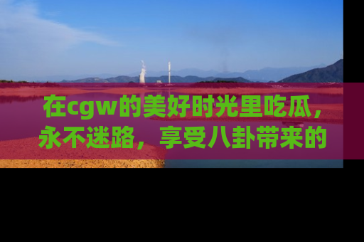 在cgw的美好时光里吃瓜，永不迷路，享受八卦带来的无限欢乐！