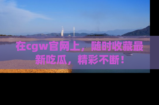 在cgw官网上，随时收藏最新吃瓜，精彩不断！