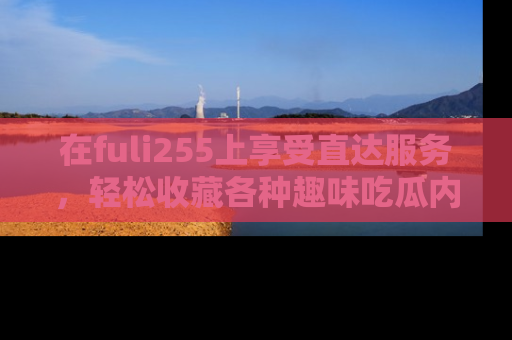 在fuli255上享受直达服务，轻松收藏各种趣味吃瓜内容，陪你欢笑！