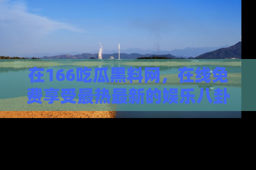 在166吃瓜黑料网，在线免费享受最热最新的娱乐八卦！