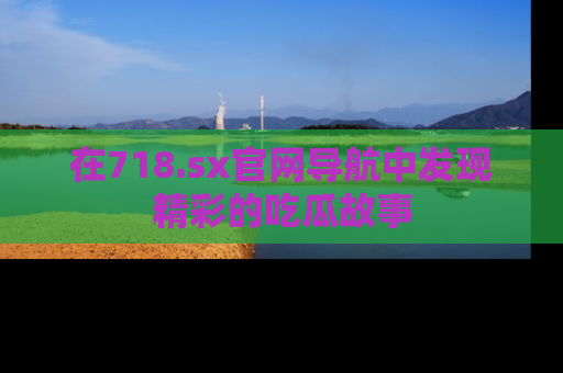 在718.sx官网导航中发现精彩的吃瓜故事