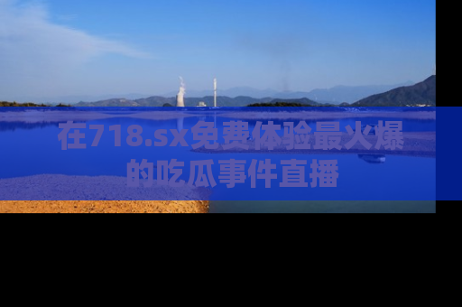 在718.sx免费体验最火爆的吃瓜事件直播