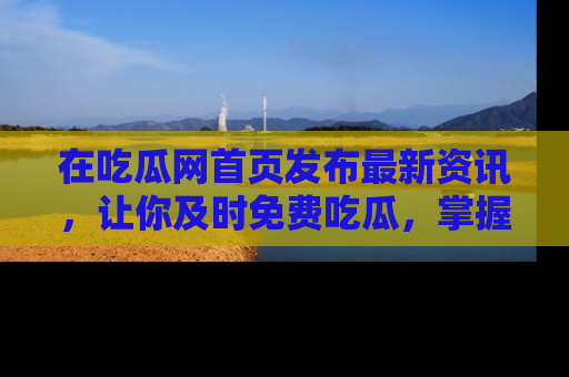 在吃瓜网首页发布最新资讯，让你及时免费吃瓜，掌握热点！