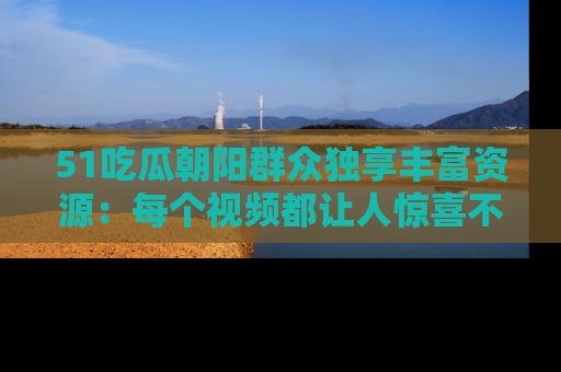 51吃瓜朝阳群众独享丰富资源:每个视频都让人惊喜不已!