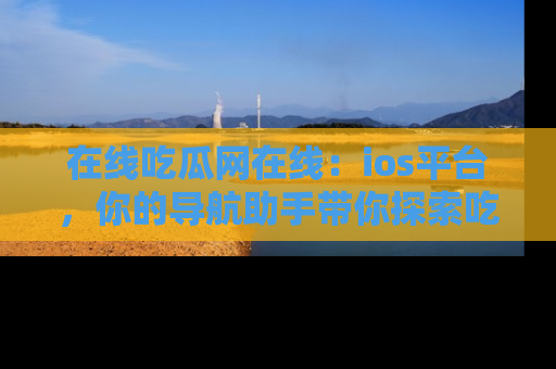 在线吃瓜网在线：ios平台，你的导航助手带你探索吃瓜新天地！