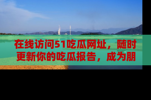 在线访问51吃瓜网址，随时更新你的吃瓜报告，成为朋友圈中的八卦达人！