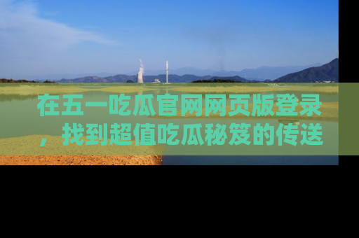 在五一吃瓜官网网页版登录，找到超值吃瓜秘笈的传送门！