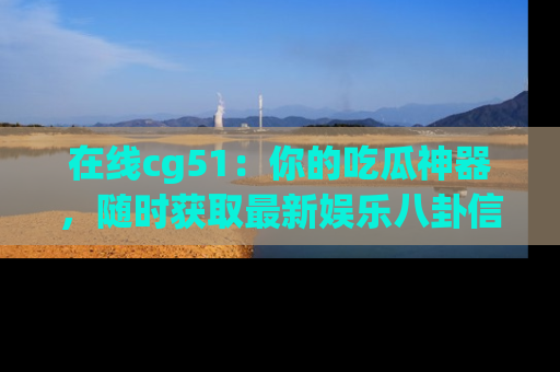 在线cg51：你的吃瓜神器，随时获取最新娱乐八卦信息。