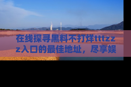 在线探寻黑料不打烊tttzzz入口的最佳地址，尽享娱乐圈八卦盛宴！