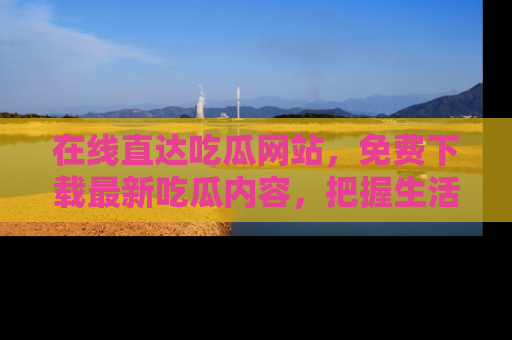 在线直达吃瓜网站，免费下载最新吃瓜内容，把握生活乐趣！