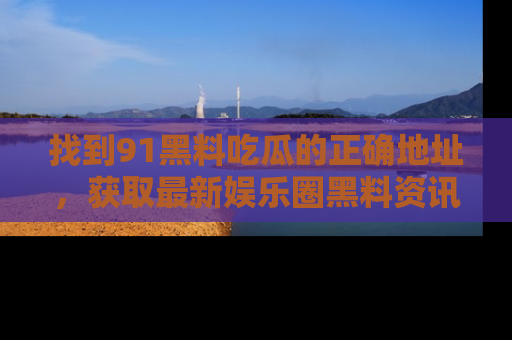 找到91黑料吃瓜的正确地址，获取最新娱乐圈黑料资讯