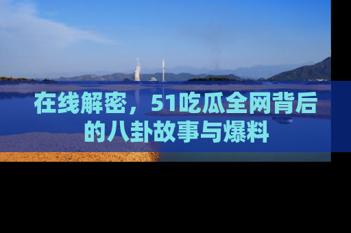 在线解密，51吃瓜全网背后的八卦故事与爆料