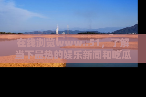 在线浏览www..51，了解当下最热的娱乐新闻和吃瓜话题