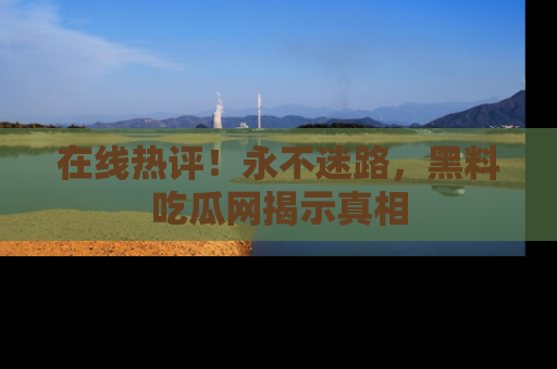 在线热评！永不迷路，黑料吃瓜网揭示真相