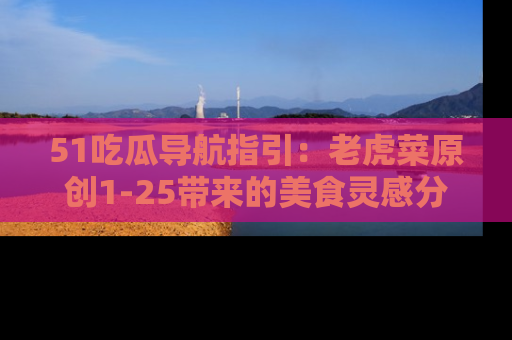 51吃瓜导航指引:老虎菜原创1-25带来的美食灵感分享