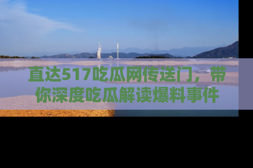直达517吃瓜网传送门，带你深度吃瓜解读爆料事件