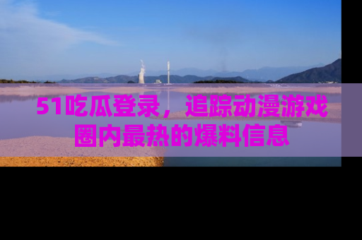 51吃瓜登录,追踪动漫游戏圈内最热的爆料信息