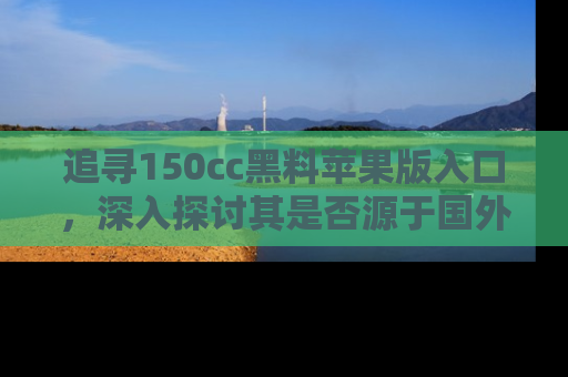 追寻150cc黑料苹果版入口，深入探讨其是否源于国外的传闻