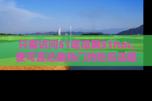 只需访问51吃瓜网51fun，便可直达最热门的吃瓜话题和资讯