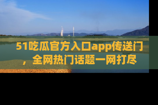 51吃瓜官方入口app传送门，全网热门话题一网打尽