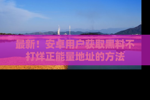 最新！安卓用户获取黑料不打烊正能量地址的方法