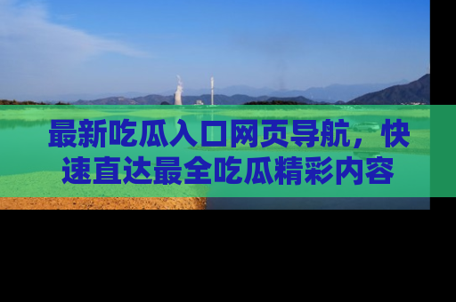 最新吃瓜入口网页导航，快速直达最全吃瓜精彩内容