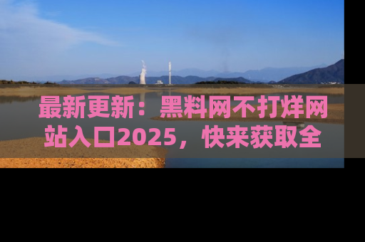 最新更新：黑料网不打烊网站入口2025，快来获取全新链接和网址！