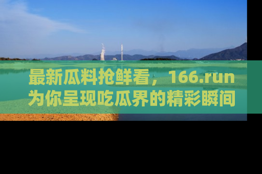最新瓜料抢鲜看，166.run为你呈现吃瓜界的精彩瞬间！