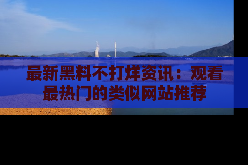 最新黑料不打烊资讯：观看最热门的类似网站推荐