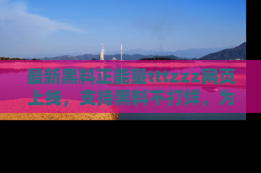 最新黑料正能量tttzzz网页上线，支持黑料不打烊，为你呈现丰富多彩的社会热议！