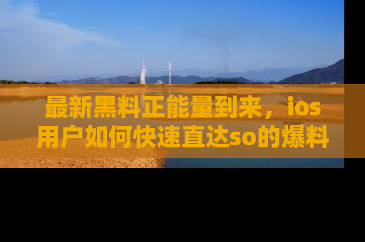 最新黑料正能量到来,ios用户如何快速直达so的爆料?