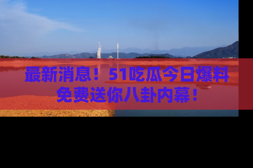 最新消息!51吃瓜今日爆料免费送你八卦内幕!