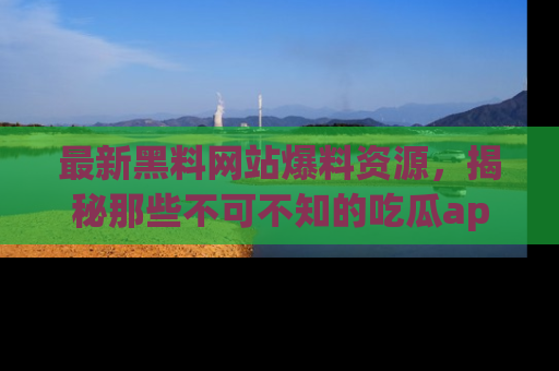 最新黑料网站爆料资源，揭秘那些不可不知的吃瓜app！