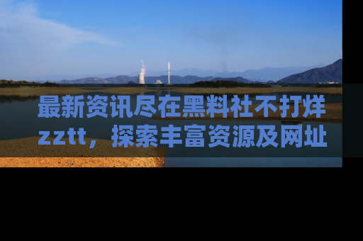 最新资讯尽在黑料社不打烊zztt,探索丰富资源及网址!