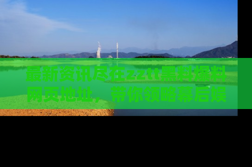 最新资讯尽在zztt黑料爆料网页地址,带你领略幕后娱乐圈的精彩瞬间!
